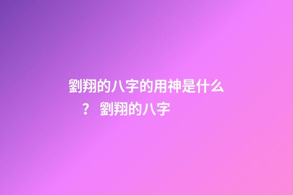 劉翔的八字的用神是什么？ 劉翔的八字-第1張-觀點(diǎn)-玄機(jī)派